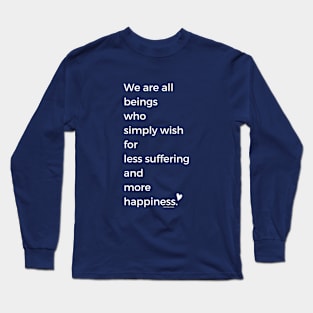 We Are All Beings Who Wish for Less Suffering and More Happiness Long Sleeve T-Shirt